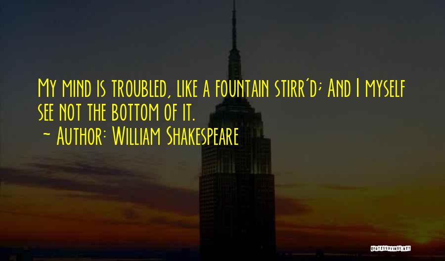 William Shakespeare Quotes: My Mind Is Troubled, Like A Fountain Stirr'd; And I Myself See Not The Bottom Of It.