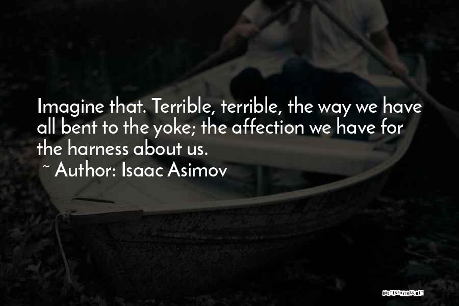 Isaac Asimov Quotes: Imagine That. Terrible, Terrible, The Way We Have All Bent To The Yoke; The Affection We Have For The Harness