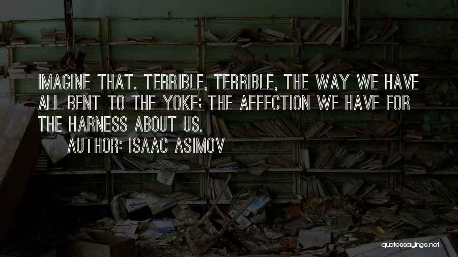 Isaac Asimov Quotes: Imagine That. Terrible, Terrible, The Way We Have All Bent To The Yoke; The Affection We Have For The Harness