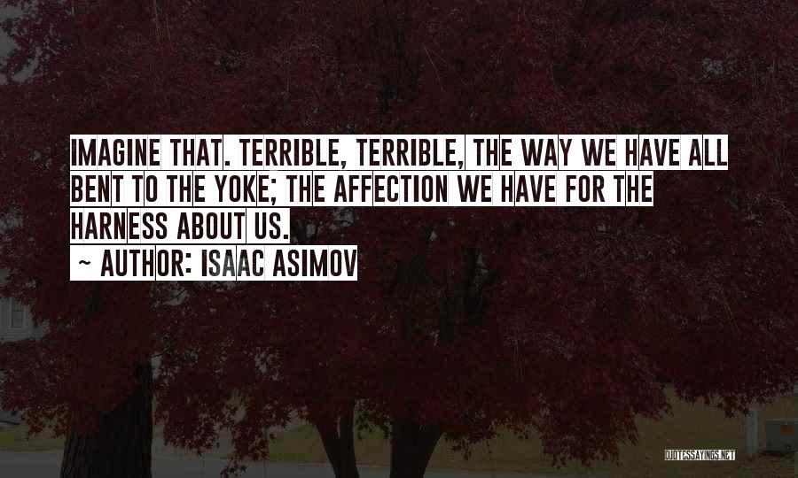 Isaac Asimov Quotes: Imagine That. Terrible, Terrible, The Way We Have All Bent To The Yoke; The Affection We Have For The Harness
