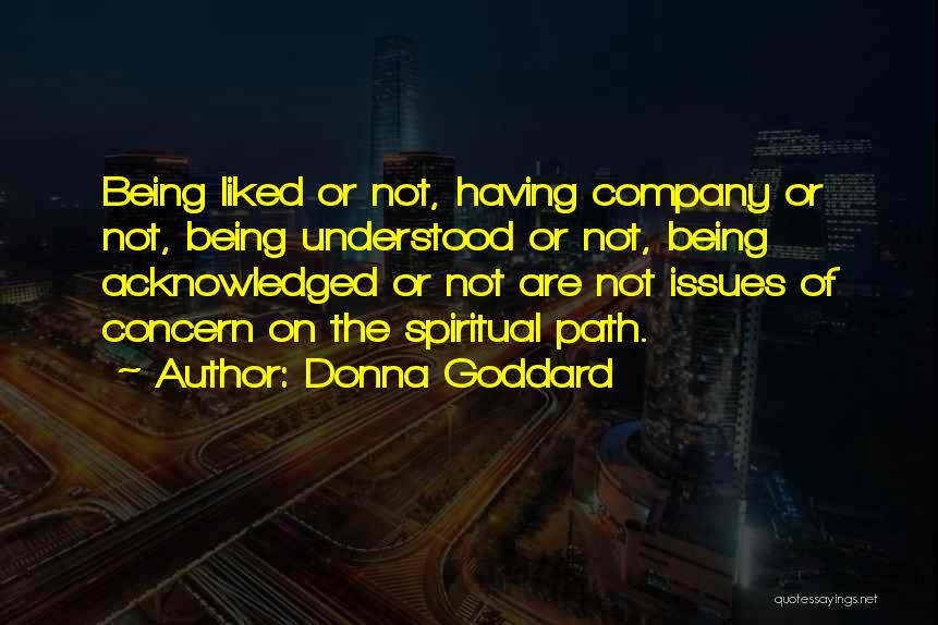 Donna Goddard Quotes: Being Liked Or Not, Having Company Or Not, Being Understood Or Not, Being Acknowledged Or Not Are Not Issues Of