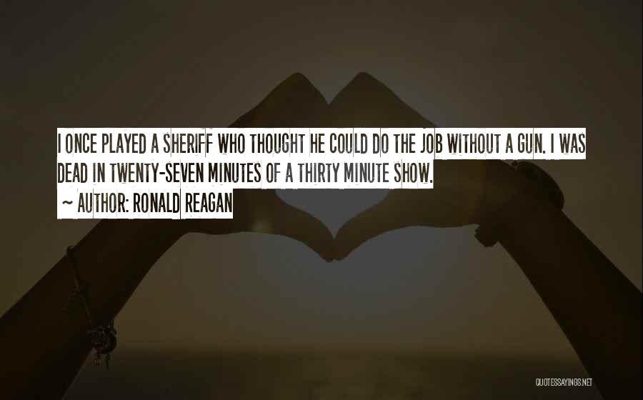 Ronald Reagan Quotes: I Once Played A Sheriff Who Thought He Could Do The Job Without A Gun. I Was Dead In Twenty-seven