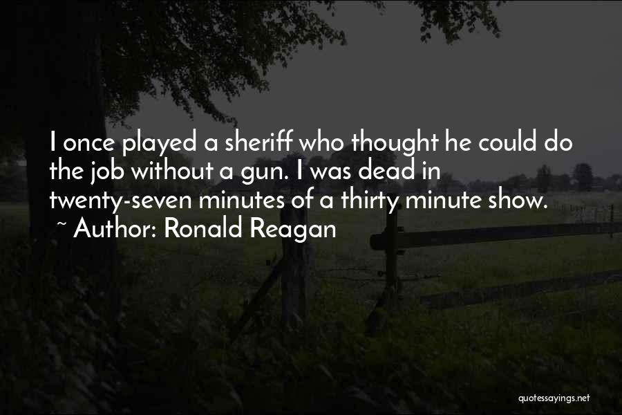 Ronald Reagan Quotes: I Once Played A Sheriff Who Thought He Could Do The Job Without A Gun. I Was Dead In Twenty-seven