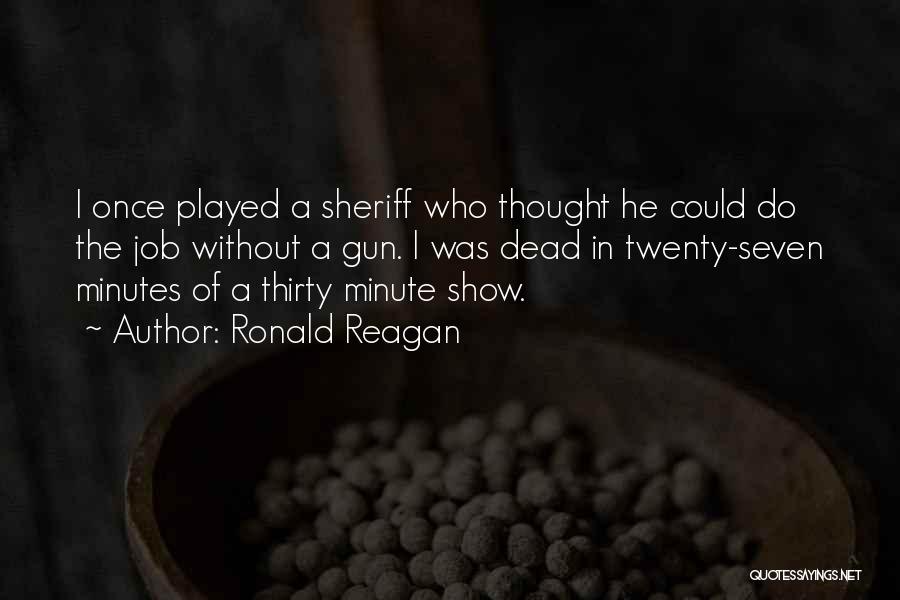 Ronald Reagan Quotes: I Once Played A Sheriff Who Thought He Could Do The Job Without A Gun. I Was Dead In Twenty-seven