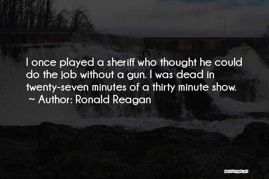 Ronald Reagan Quotes: I Once Played A Sheriff Who Thought He Could Do The Job Without A Gun. I Was Dead In Twenty-seven