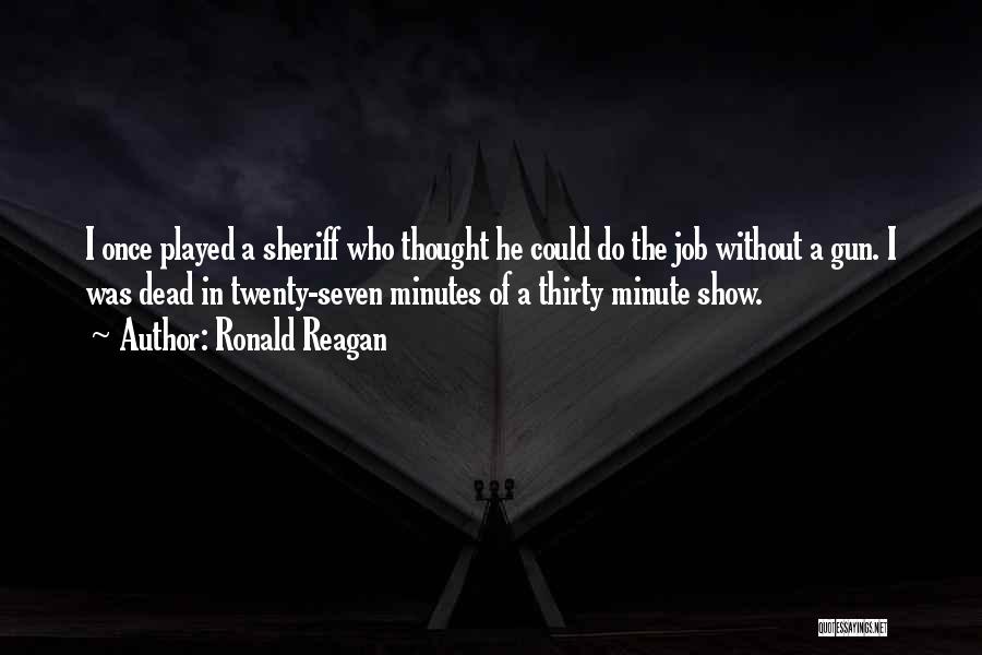 Ronald Reagan Quotes: I Once Played A Sheriff Who Thought He Could Do The Job Without A Gun. I Was Dead In Twenty-seven