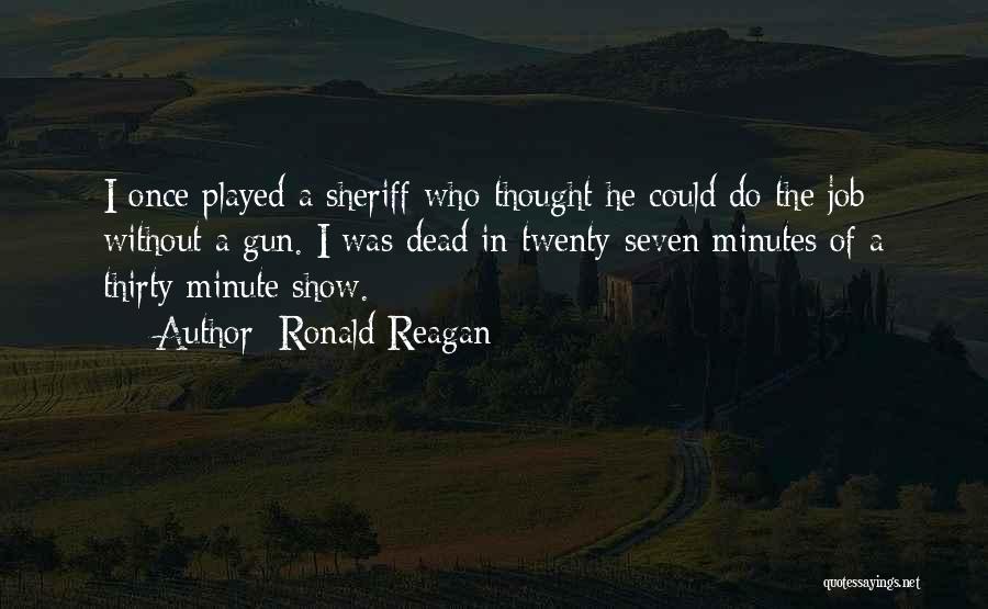Ronald Reagan Quotes: I Once Played A Sheriff Who Thought He Could Do The Job Without A Gun. I Was Dead In Twenty-seven