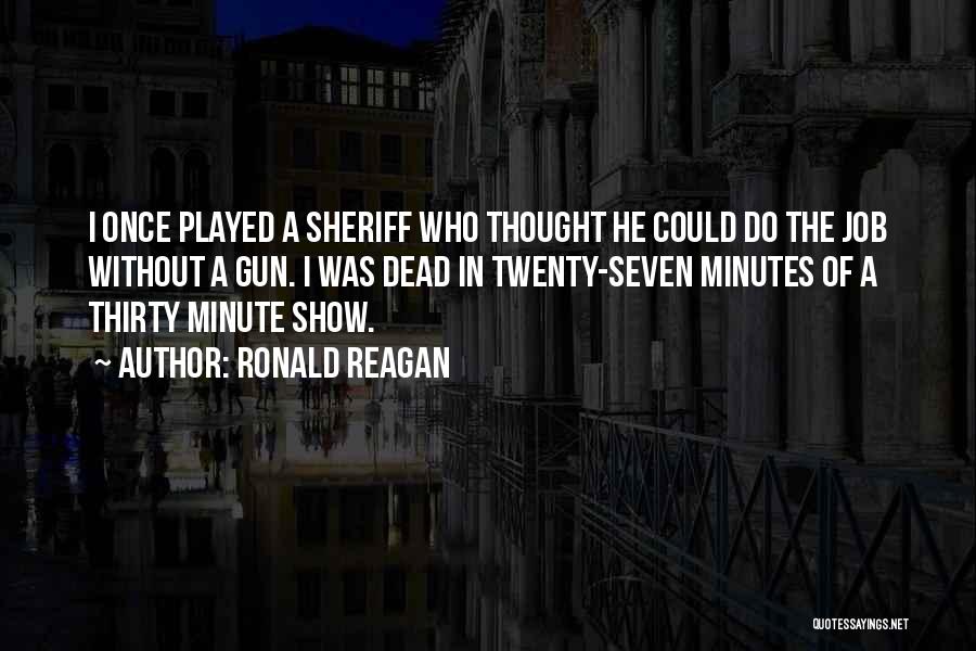 Ronald Reagan Quotes: I Once Played A Sheriff Who Thought He Could Do The Job Without A Gun. I Was Dead In Twenty-seven