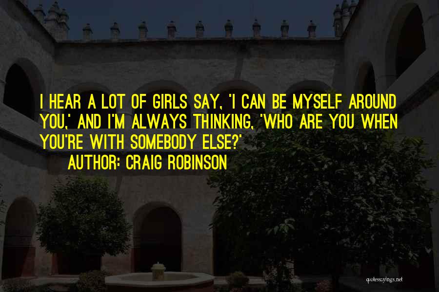 Craig Robinson Quotes: I Hear A Lot Of Girls Say, 'i Can Be Myself Around You,' And I'm Always Thinking, 'who Are You