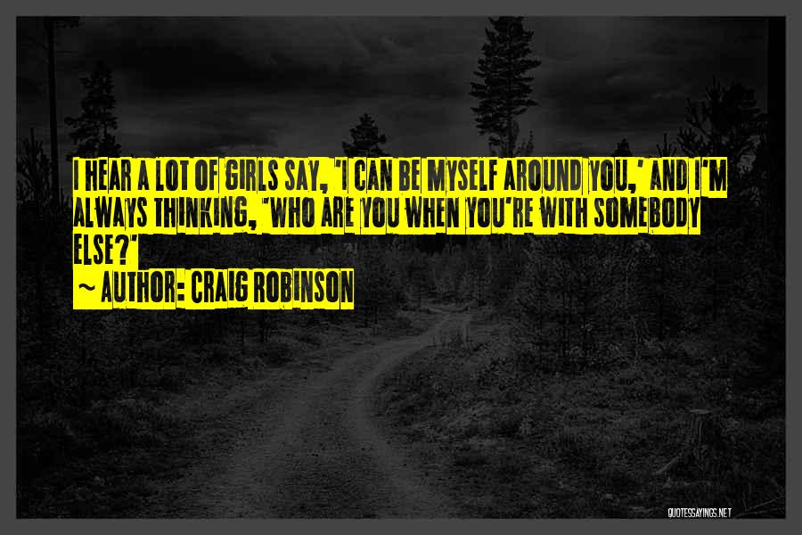 Craig Robinson Quotes: I Hear A Lot Of Girls Say, 'i Can Be Myself Around You,' And I'm Always Thinking, 'who Are You