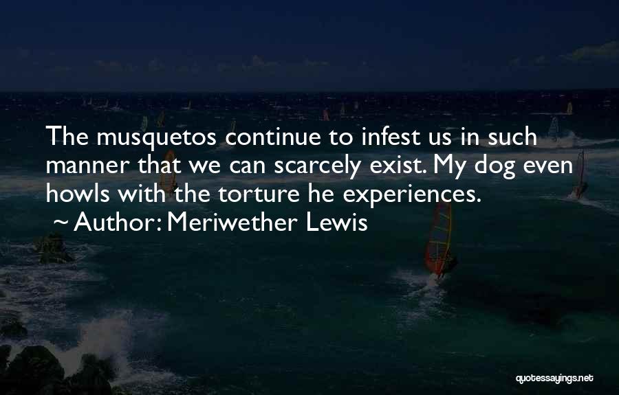 Meriwether Lewis Quotes: The Musquetos Continue To Infest Us In Such Manner That We Can Scarcely Exist. My Dog Even Howls With The