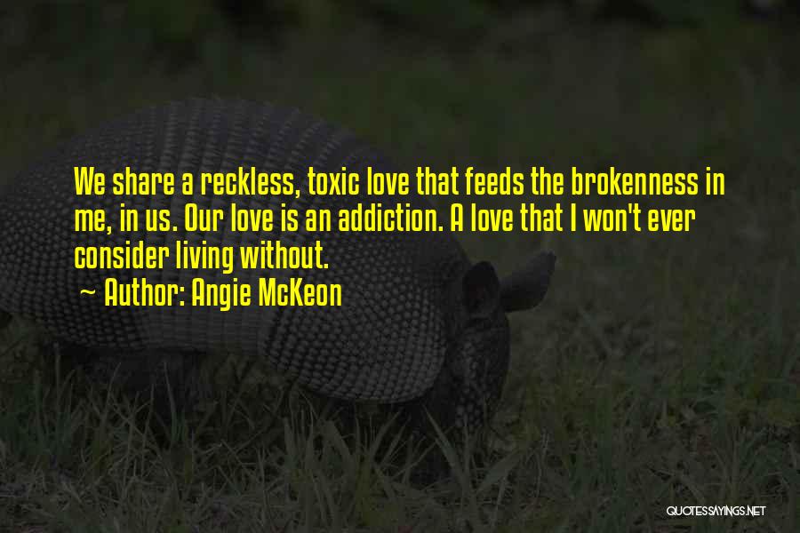 Angie McKeon Quotes: We Share A Reckless, Toxic Love That Feeds The Brokenness In Me, In Us. Our Love Is An Addiction. A