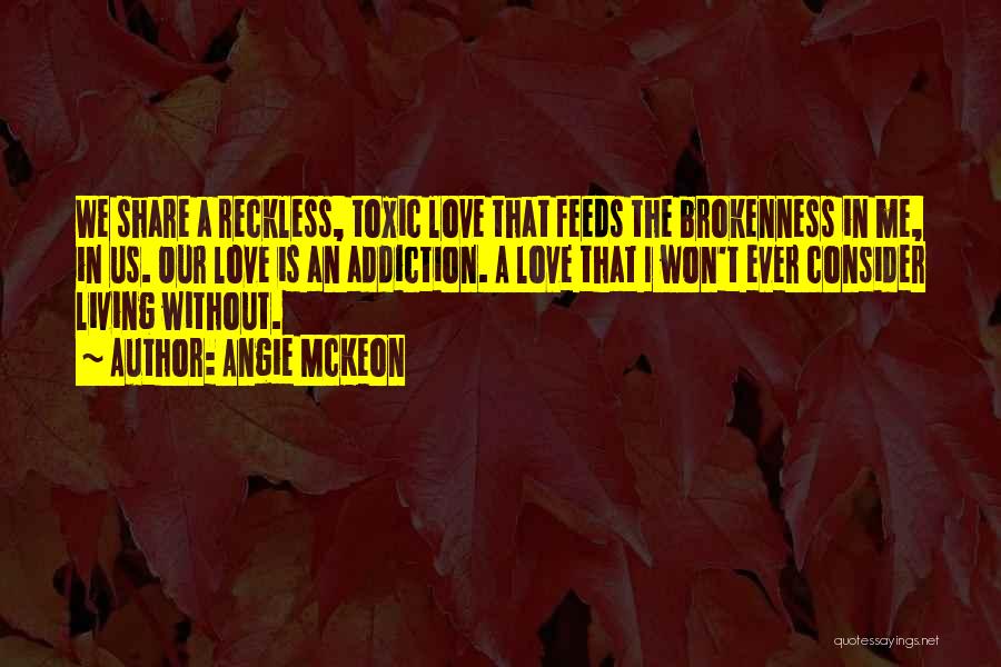 Angie McKeon Quotes: We Share A Reckless, Toxic Love That Feeds The Brokenness In Me, In Us. Our Love Is An Addiction. A