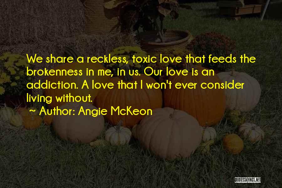 Angie McKeon Quotes: We Share A Reckless, Toxic Love That Feeds The Brokenness In Me, In Us. Our Love Is An Addiction. A
