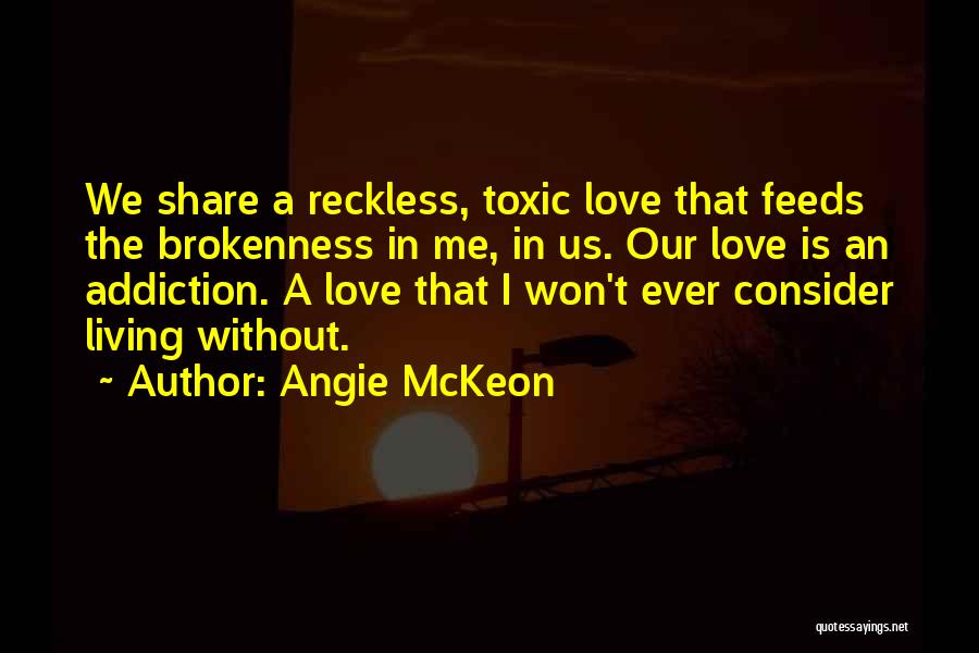 Angie McKeon Quotes: We Share A Reckless, Toxic Love That Feeds The Brokenness In Me, In Us. Our Love Is An Addiction. A