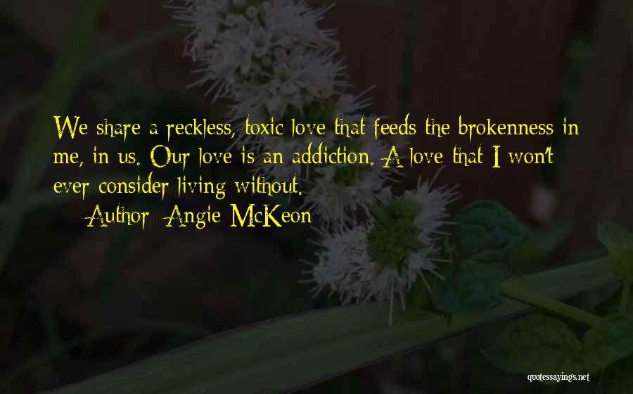 Angie McKeon Quotes: We Share A Reckless, Toxic Love That Feeds The Brokenness In Me, In Us. Our Love Is An Addiction. A