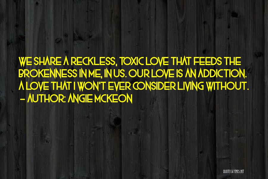Angie McKeon Quotes: We Share A Reckless, Toxic Love That Feeds The Brokenness In Me, In Us. Our Love Is An Addiction. A