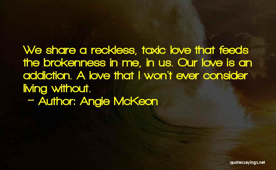 Angie McKeon Quotes: We Share A Reckless, Toxic Love That Feeds The Brokenness In Me, In Us. Our Love Is An Addiction. A