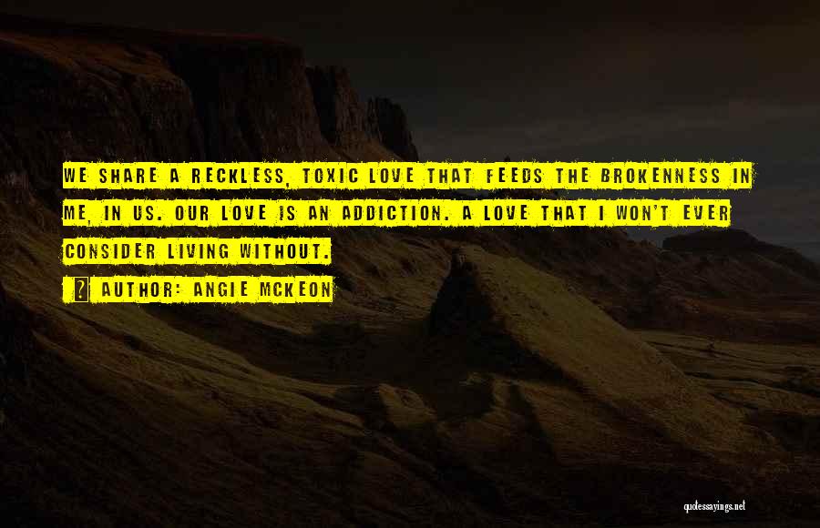 Angie McKeon Quotes: We Share A Reckless, Toxic Love That Feeds The Brokenness In Me, In Us. Our Love Is An Addiction. A