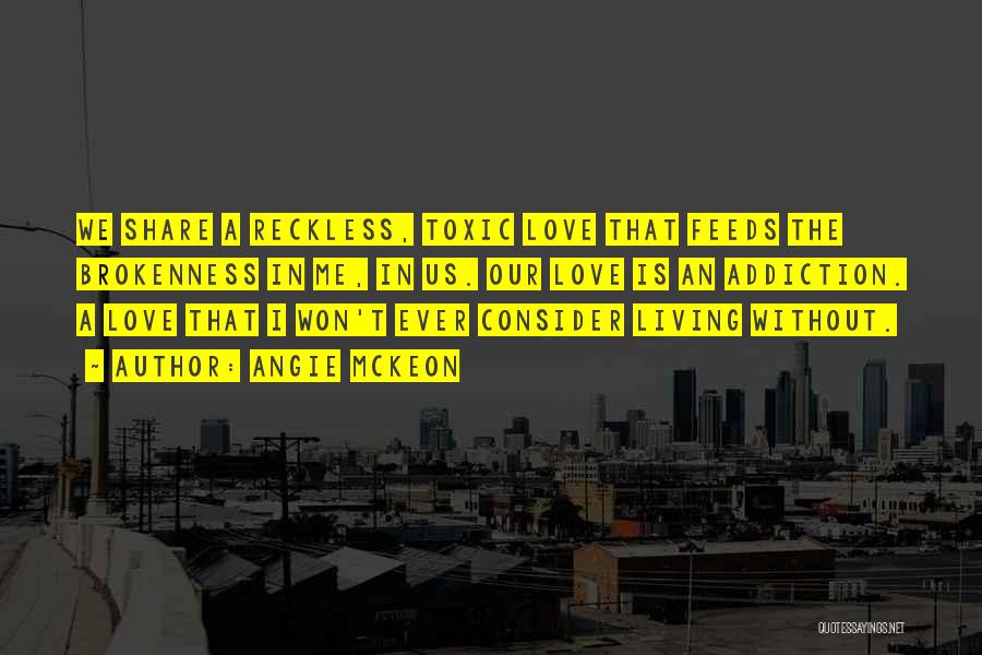 Angie McKeon Quotes: We Share A Reckless, Toxic Love That Feeds The Brokenness In Me, In Us. Our Love Is An Addiction. A