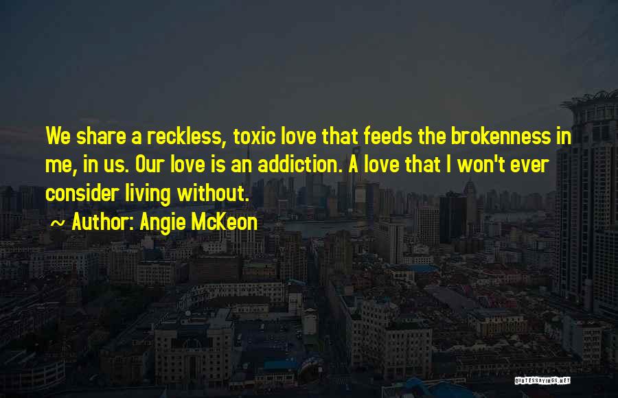 Angie McKeon Quotes: We Share A Reckless, Toxic Love That Feeds The Brokenness In Me, In Us. Our Love Is An Addiction. A