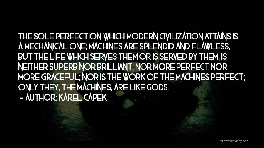 Karel Capek Quotes: The Sole Perfection Which Modern Civilization Attains Is A Mechanical One; Machines Are Splendid And Flawless, But The Life Which