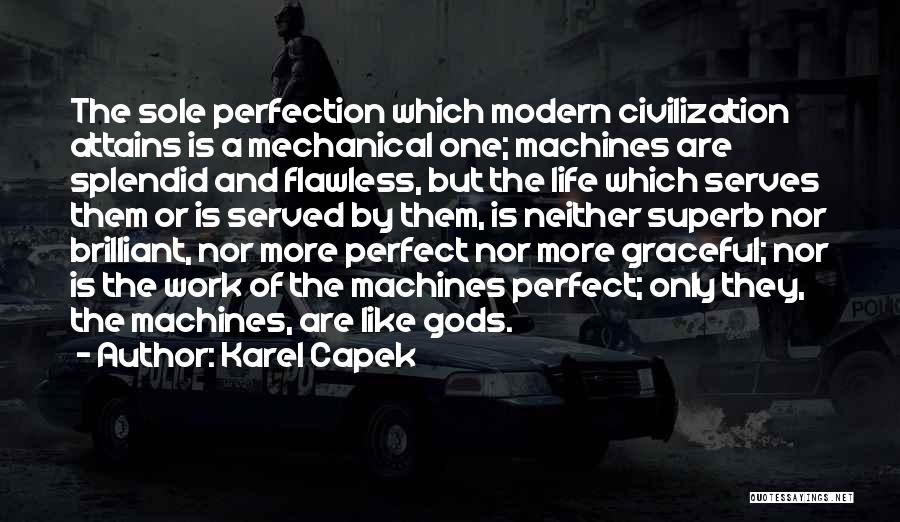 Karel Capek Quotes: The Sole Perfection Which Modern Civilization Attains Is A Mechanical One; Machines Are Splendid And Flawless, But The Life Which