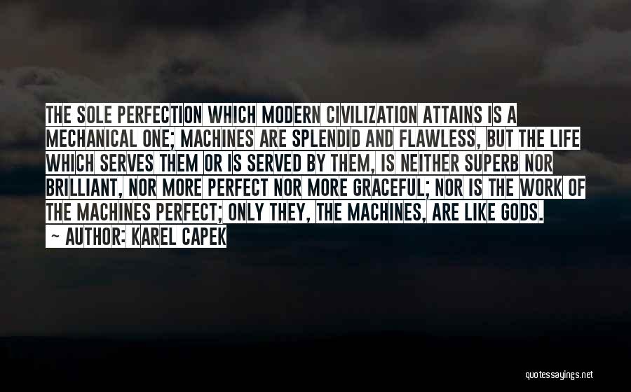 Karel Capek Quotes: The Sole Perfection Which Modern Civilization Attains Is A Mechanical One; Machines Are Splendid And Flawless, But The Life Which