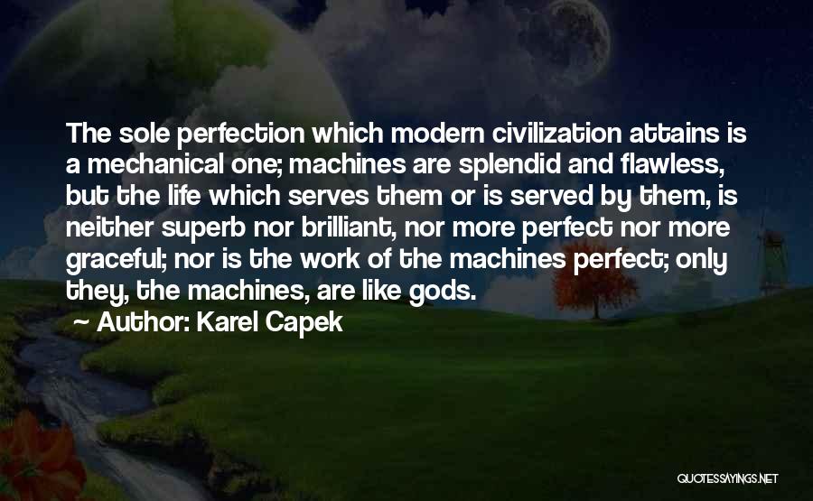 Karel Capek Quotes: The Sole Perfection Which Modern Civilization Attains Is A Mechanical One; Machines Are Splendid And Flawless, But The Life Which