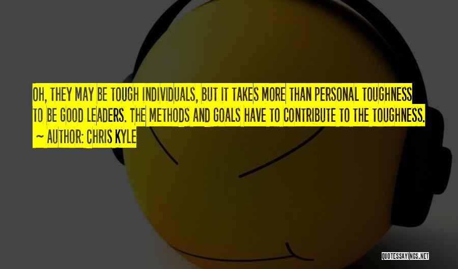 Chris Kyle Quotes: Oh, They May Be Tough Individuals, But It Takes More Than Personal Toughness To Be Good Leaders. The Methods And