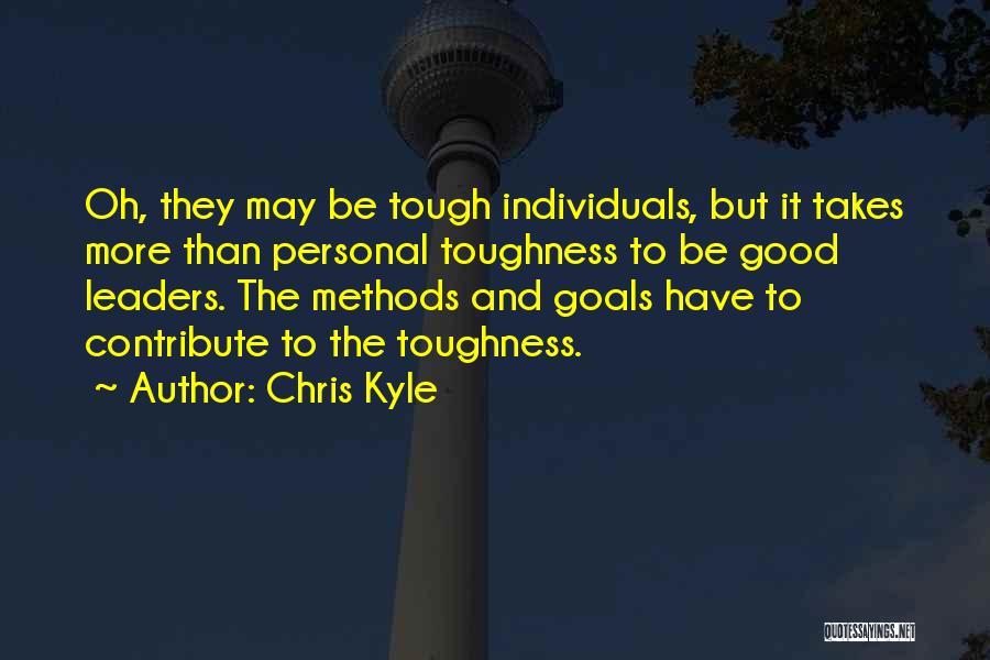 Chris Kyle Quotes: Oh, They May Be Tough Individuals, But It Takes More Than Personal Toughness To Be Good Leaders. The Methods And