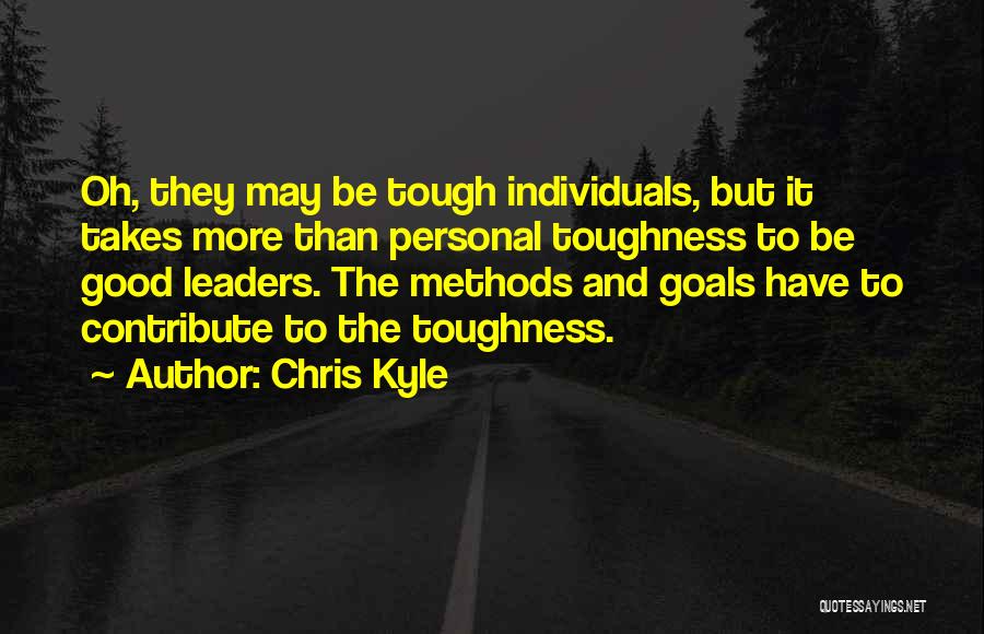 Chris Kyle Quotes: Oh, They May Be Tough Individuals, But It Takes More Than Personal Toughness To Be Good Leaders. The Methods And