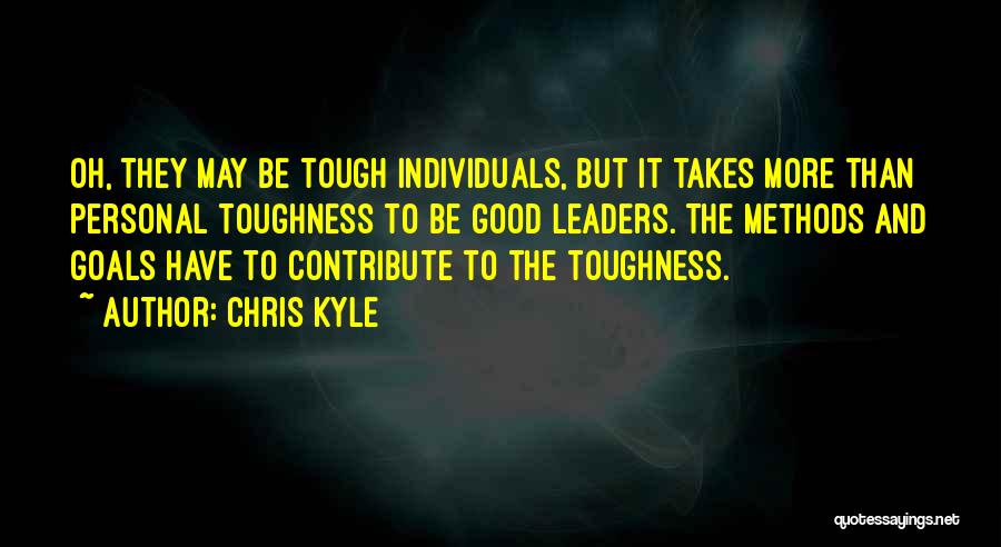 Chris Kyle Quotes: Oh, They May Be Tough Individuals, But It Takes More Than Personal Toughness To Be Good Leaders. The Methods And
