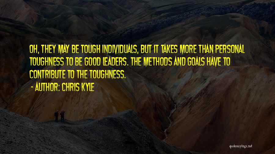 Chris Kyle Quotes: Oh, They May Be Tough Individuals, But It Takes More Than Personal Toughness To Be Good Leaders. The Methods And