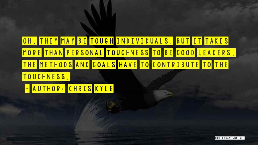 Chris Kyle Quotes: Oh, They May Be Tough Individuals, But It Takes More Than Personal Toughness To Be Good Leaders. The Methods And