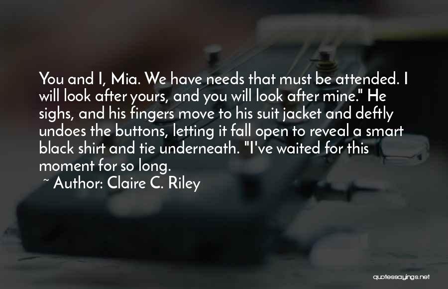 Claire C. Riley Quotes: You And I, Mia. We Have Needs That Must Be Attended. I Will Look After Yours, And You Will Look