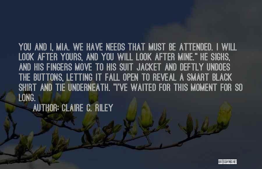 Claire C. Riley Quotes: You And I, Mia. We Have Needs That Must Be Attended. I Will Look After Yours, And You Will Look