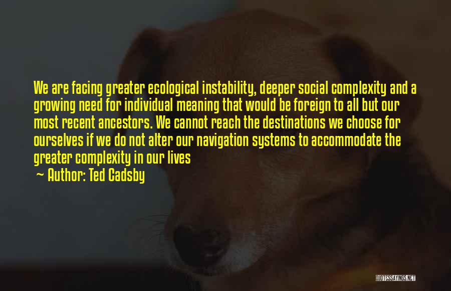 Ted Cadsby Quotes: We Are Facing Greater Ecological Instability, Deeper Social Complexity And A Growing Need For Individual Meaning That Would Be Foreign