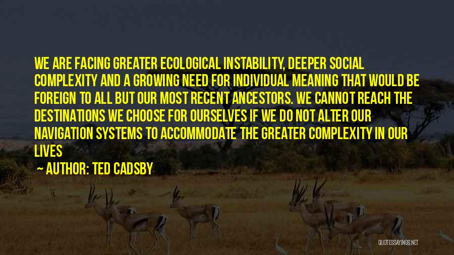 Ted Cadsby Quotes: We Are Facing Greater Ecological Instability, Deeper Social Complexity And A Growing Need For Individual Meaning That Would Be Foreign