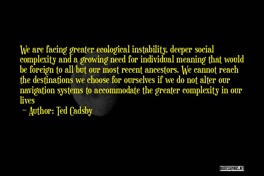 Ted Cadsby Quotes: We Are Facing Greater Ecological Instability, Deeper Social Complexity And A Growing Need For Individual Meaning That Would Be Foreign