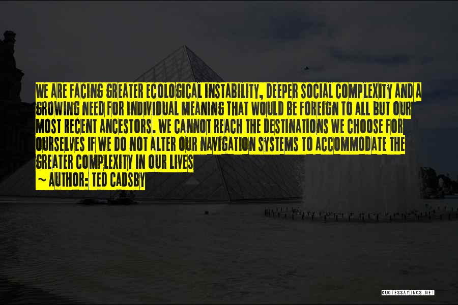 Ted Cadsby Quotes: We Are Facing Greater Ecological Instability, Deeper Social Complexity And A Growing Need For Individual Meaning That Would Be Foreign