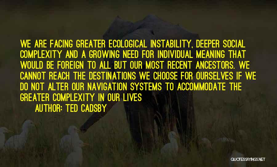 Ted Cadsby Quotes: We Are Facing Greater Ecological Instability, Deeper Social Complexity And A Growing Need For Individual Meaning That Would Be Foreign
