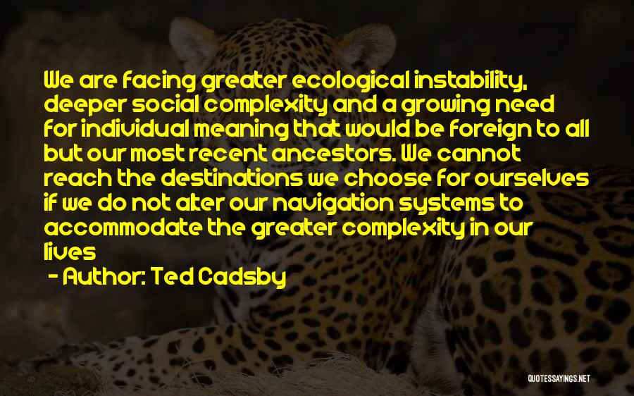 Ted Cadsby Quotes: We Are Facing Greater Ecological Instability, Deeper Social Complexity And A Growing Need For Individual Meaning That Would Be Foreign