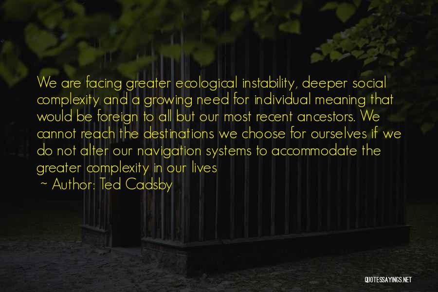 Ted Cadsby Quotes: We Are Facing Greater Ecological Instability, Deeper Social Complexity And A Growing Need For Individual Meaning That Would Be Foreign