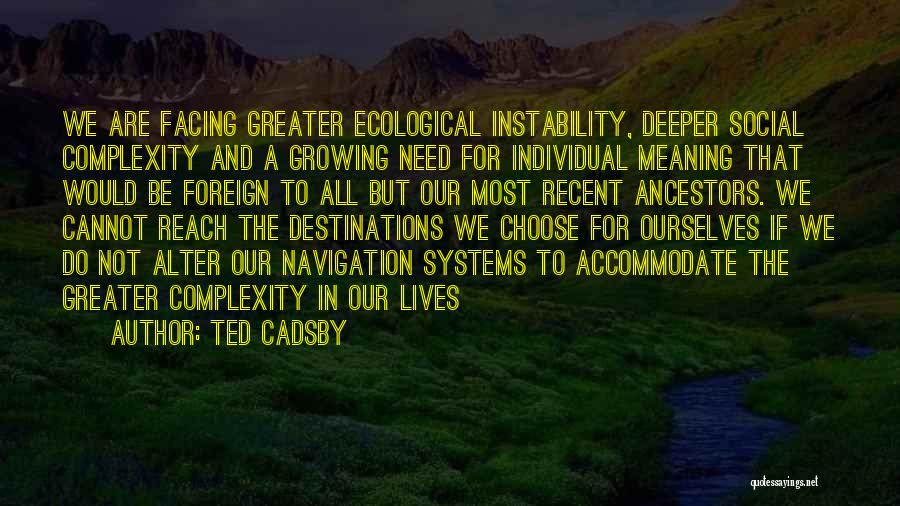 Ted Cadsby Quotes: We Are Facing Greater Ecological Instability, Deeper Social Complexity And A Growing Need For Individual Meaning That Would Be Foreign