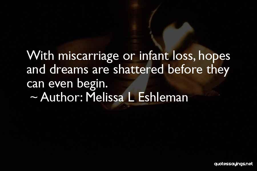Melissa L Eshleman Quotes: With Miscarriage Or Infant Loss, Hopes And Dreams Are Shattered Before They Can Even Begin.