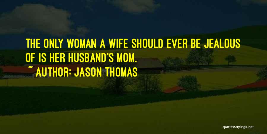Jason Thomas Quotes: The Only Woman A Wife Should Ever Be Jealous Of Is Her Husband's Mom.