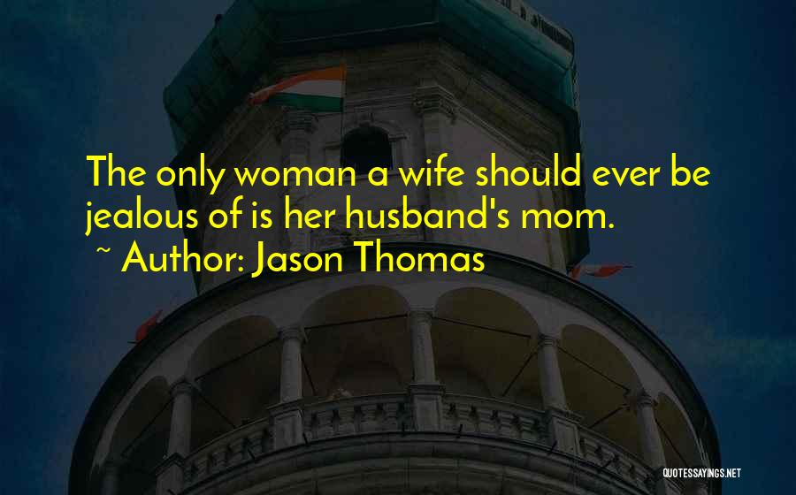Jason Thomas Quotes: The Only Woman A Wife Should Ever Be Jealous Of Is Her Husband's Mom.