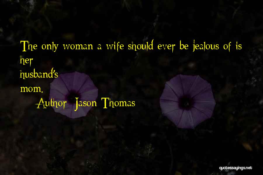 Jason Thomas Quotes: The Only Woman A Wife Should Ever Be Jealous Of Is Her Husband's Mom.