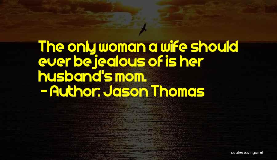 Jason Thomas Quotes: The Only Woman A Wife Should Ever Be Jealous Of Is Her Husband's Mom.